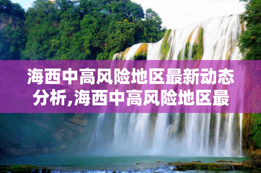 海西中高风险地区最新动态分析,海西中高风险地区最新