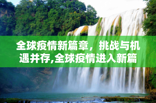 全球疫情新篇章，挑战与机遇并存,全球疫情进入新篇章