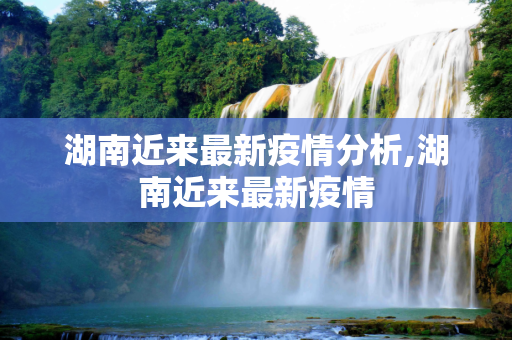 湖南近来最新疫情分析,湖南近来最新疫情