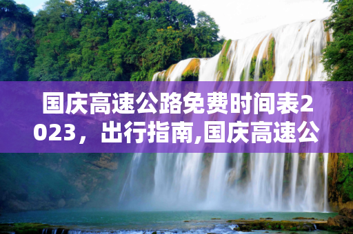 国庆高速公路免费时间表2023，出行指南,国庆高速公路免费时间表2023