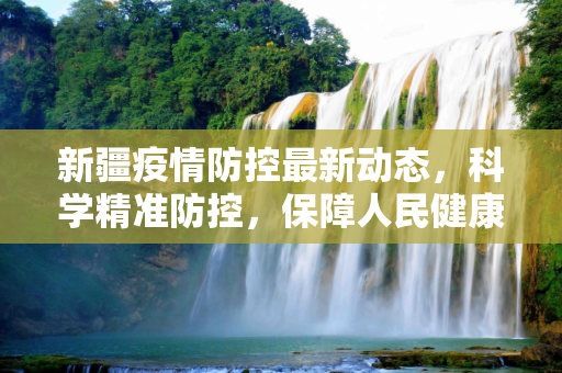 新疆疫情防控最新动态，科学精准防控，保障人民健康,新疆最新的疫情防控信息
