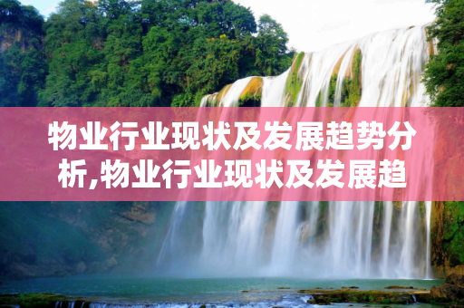 物业行业现状及发展趋势分析,物业行业现状及发展趋势分析是什么？