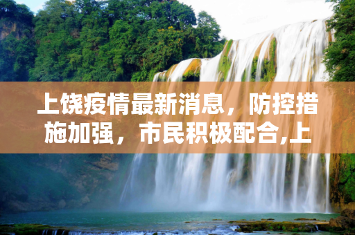上饶疫情最新消息，防控措施加强，市民积极配合,上饶疫情最新消息