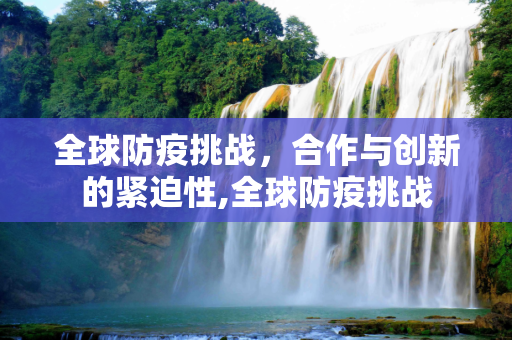 全球防疫挑战，合作与创新的紧迫性,全球防疫挑战