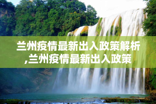 兰州疫情最新出入政策解析,兰州疫情最新出入政策