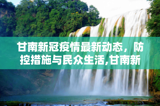 甘南新冠疫情最新动态，防控措施与民众生活,甘南新冠疫情最新消息