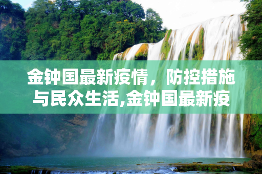 金钟国最新疫情，防控措施与民众生活,金钟国最新疫情