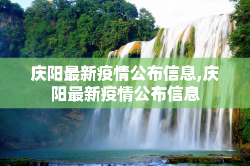 庆阳最新疫情公布信息,庆阳最新疫情公布信息