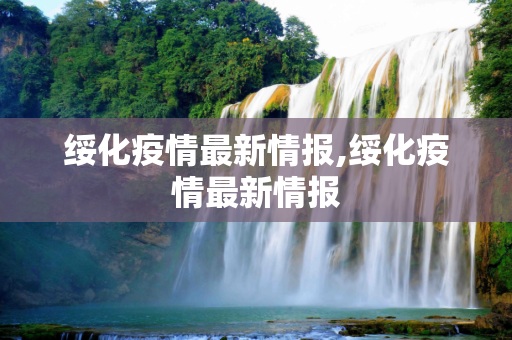 绥化疫情最新情报,绥化疫情最新情报