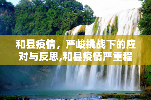 和县疫情，严峻挑战下的应对与反思,和县疫情严重程度