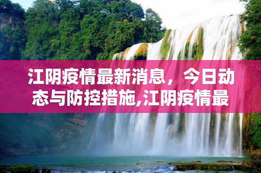 江阴疫情最新消息，今日动态与防控措施,江阴疫情最新消息今天