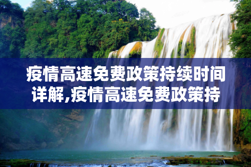 疫情高速免费政策持续时间详解,疫情高速免费政策持续时间详解