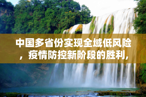 中国多省份实现全域低风险，疫情防控新阶段的胜利,这些省份全域低风险