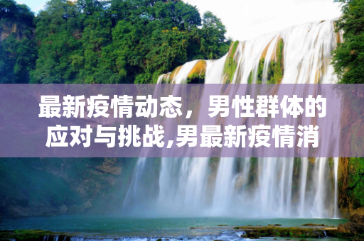 最新疫情动态，男性群体的应对与挑战,男最新疫情消息