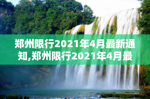 郑州限行2021年4月最新通知,郑州限行2021年4月最新通知