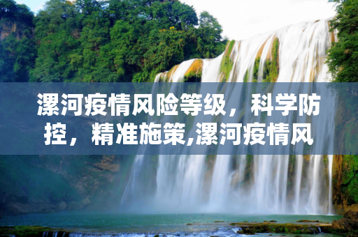 漯河疫情风险等级，科学防控，精准施策,漯河疫情风险等级