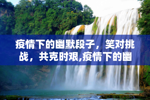 疫情下的幽默段子，笑对挑战，共克时艰,疫情下的幽默段子