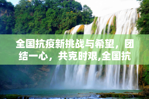 全国抗疫新挑战与希望，团结一心，共克时艰,全国抗疫新挑战与希望