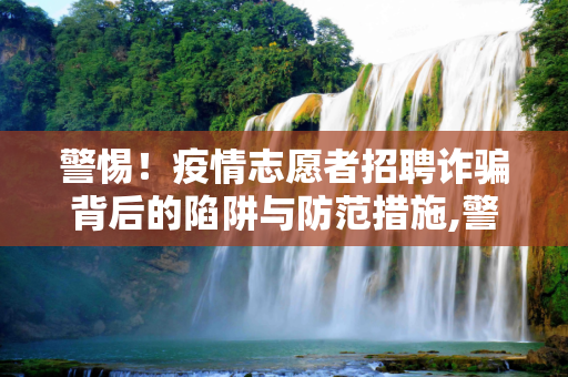 警惕！疫情志愿者招聘诈骗背后的陷阱与防范措施,警惕！疫情志愿者招聘诈骗背后的陷阱与防范措施