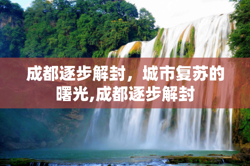 成都逐步解封，城市复苏的曙光,成都逐步解封