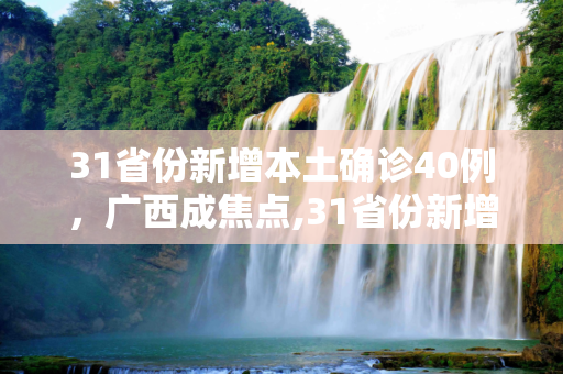 31省份新增本土确诊40例，广西成焦点,31省份新增本土确诊40例广西30例