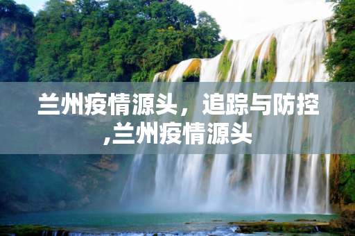 兰州疫情源头，追踪与防控,兰州疫情源头