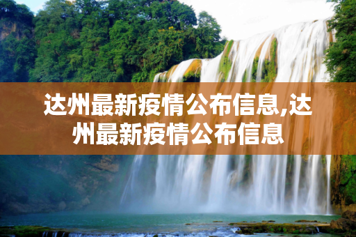 达州最新疫情公布信息,达州最新疫情公布信息