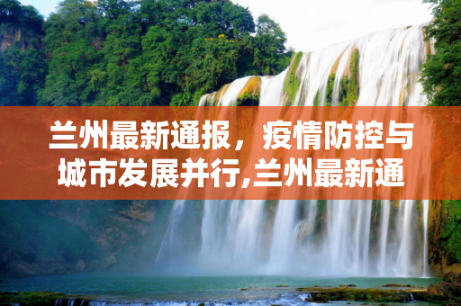 兰州最新通报，疫情防控与城市发展并行,兰州最新通报