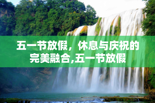 五一节放假，休息与庆祝的完美融合,五一节放假