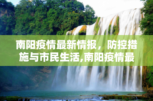 南阳疫情最新情报，防控措施与市民生活,南阳疫情最新情报