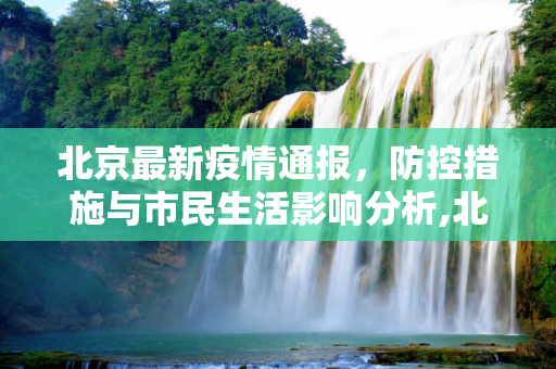 北京最新疫情通报，防控措施与市民生活影响分析,北京最新疫情通报