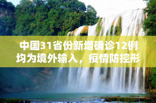 中国31省份新增确诊12例均为境外输入，疫情防控形势依旧严峻,31省份新增确诊12例均为境外输入