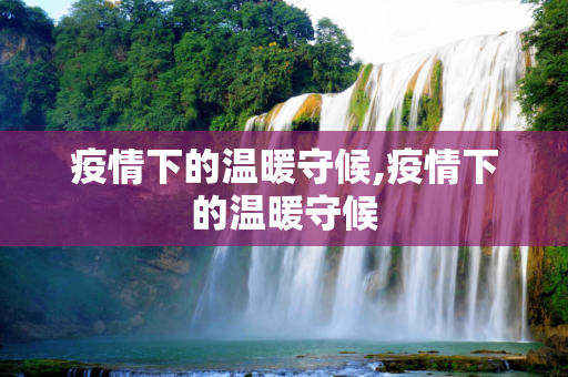 疫情下的温暖守候,疫情下的温暖守候