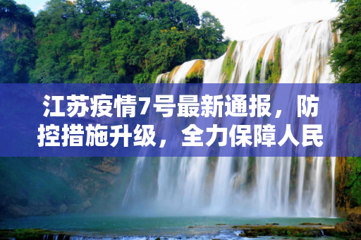 江苏疫情7号最新通报，防控措施升级，全力保障人民健康,江苏疫情7号最新通报