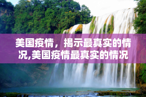 美国疫情，揭示最真实的情况,美国疫情最真实的情况