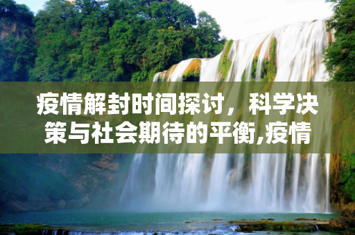 疫情解封时间探讨，科学决策与社会期待的平衡,疫情解封时间探讨