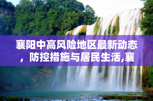 襄阳中高风险地区最新动态，防控措施与居民生活,襄阳中高风险地区最新