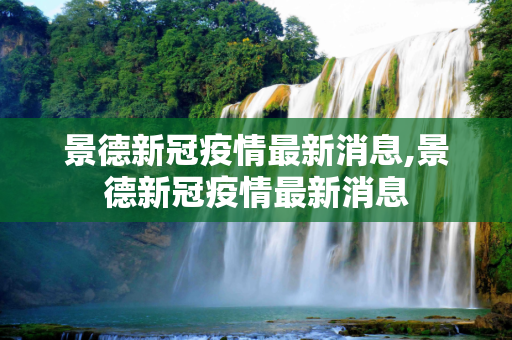 景德新冠疫情最新消息,景德新冠疫情最新消息