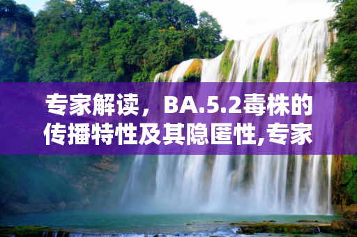 专家解读，BA.5.2毒株的传播特性及其隐匿性,专家：BA.5.2毒株传播更快更隐匿