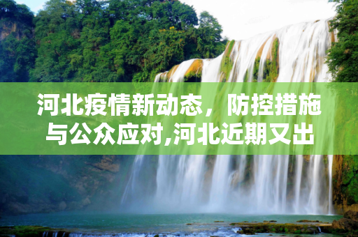 河北疫情新动态，防控措施与公众应对,河北近期又出现疫情了