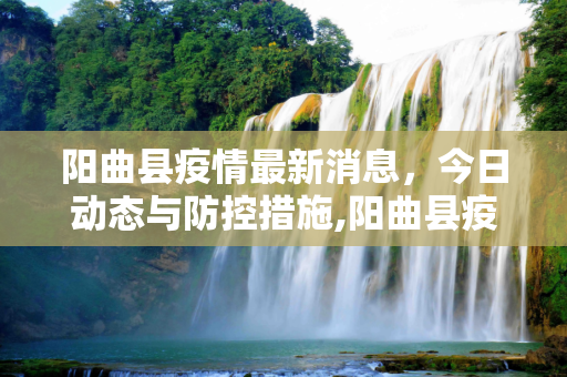 阳曲县疫情最新消息，今日动态与防控措施,阳曲县疫情最新消息今天