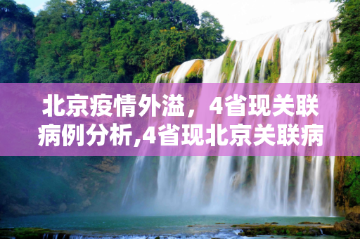 北京疫情外溢，4省现关联病例分析,4省现北京关联病例