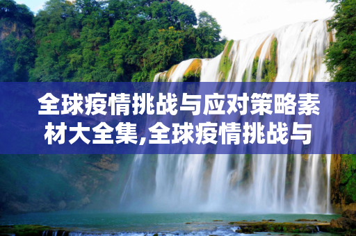 全球疫情挑战与应对策略素材大全集,全球疫情挑战与应对策略素材大全集