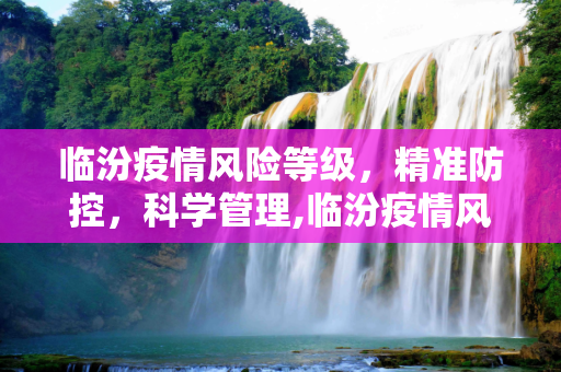 临汾疫情风险等级，精准防控，科学管理,临汾疫情风险等级