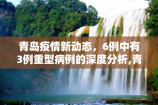 青岛疫情新动态，6例中有3例重型病例的深度分析,青岛6例有3例重型