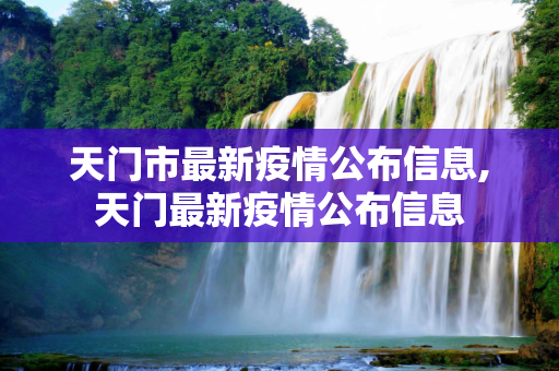天门市最新疫情公布信息,天门最新疫情公布信息