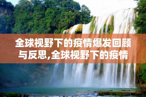 全球视野下的疫情爆发回顾与反思,全球视野下的疫情爆发回顾与反思