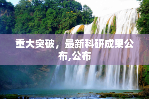 重大突破，最新科研成果公布,公布