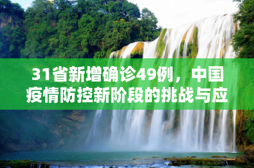 31省新增确诊49例，中国疫情防控新阶段的挑战与应对,31省新增确诊49例