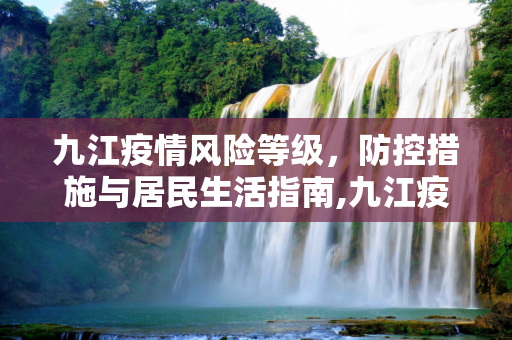 九江疫情风险等级，防控措施与居民生活指南,九江疫情风险等级